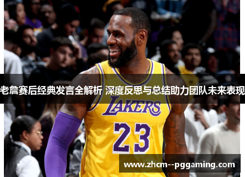 老詹赛后经典发言全解析 深度反思与总结助力团队未来表现