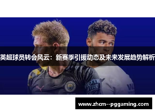 英超球员转会风云:新赛季引援动态及未来发展趋势解析 英超球员转会风云:新赛季引援动态及未来发展趋势解析