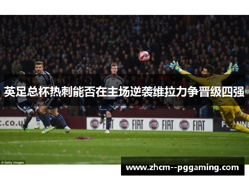 英足总杯热刺能否在主场逆袭维拉力争晋级四强 英足总杯热刺能否在主场逆袭维拉力争晋级四强