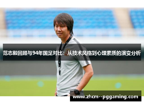 范志毅回顾与94年国足对比:从技术风格到心理素质的演变分析 范志毅回顾与94年国足对比:从技术风格到心理素质的演变分析