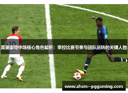 莫德里奇中场核心角色解析:掌控比赛节奏与团队运转的关键人物 莫德里奇中场核心角色解析:掌控比赛节奏与团队运转的关键人物