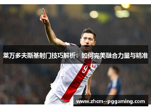 莱万多夫斯基射门技巧解析:如何完美融合力量与精准 莱万多夫斯基射门技巧解析:如何完美融合力量与精准