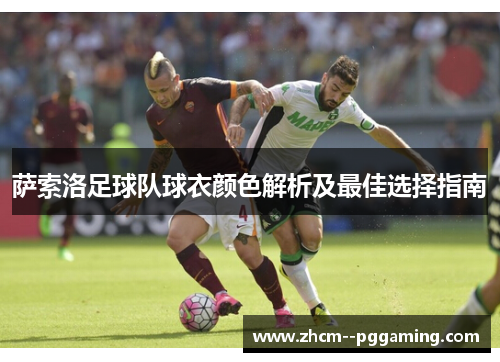 萨索洛足球队球衣颜色解析及最佳选择指南 萨索洛足球队球衣颜色解析及最佳选择指南