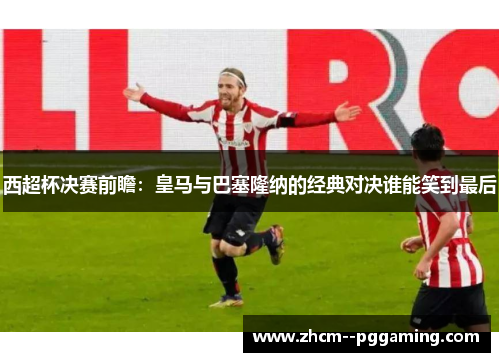 西超杯决赛前瞻：皇马与巴塞隆纳的经典对决谁能笑到最后
