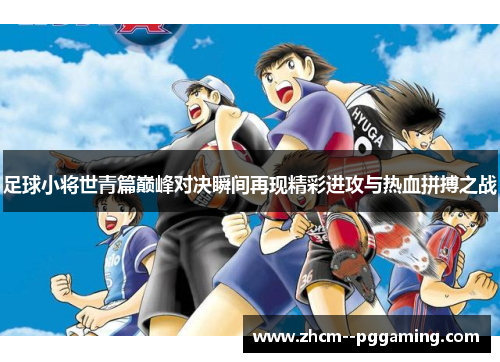 足球小将世青篇巅峰对决瞬间再现精彩进攻与热血拼搏之战