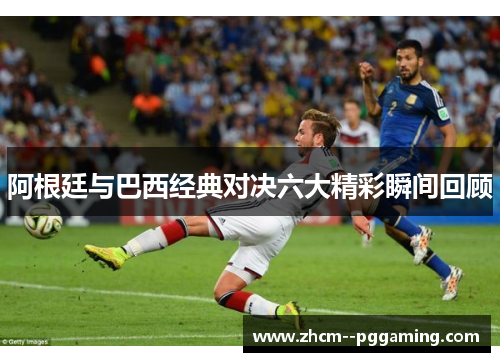 阿根廷与巴西经典对决六大精彩瞬间回顾