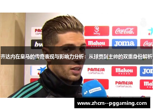 齐达内在皇马的传奇表现与影响力分析：从球员到主帅的双重身份解析