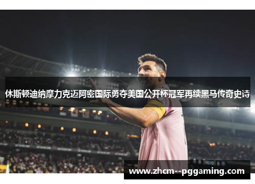 休斯顿迪纳摩力克迈阿密国际勇夺美国公开杯冠军再续黑马传奇史诗