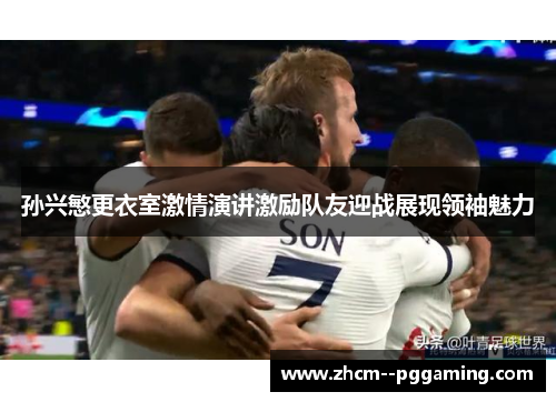 孙兴慜更衣室激情演讲激励队友迎战展现领袖魅力