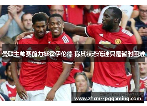 曼联主帅赛前力挺霍伊伦德 称其状态低迷只是暂时困难 曼联主帅赛前力挺霍伊伦德 称其状态低迷只是暂时困难