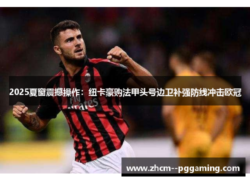 2025夏窗震撼操作:纽卡豪购法甲头号边卫补强防线冲击欧冠 2025夏窗震撼操作:纽卡豪购法甲头号边卫补强防线冲击欧冠