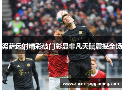 努萨远射精彩破门彰显非凡天赋震撼全场