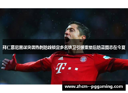 拜仁慕尼黑谋突袭热刺防线锁定多名铁卫引援重塑后防蓝图志在今夏