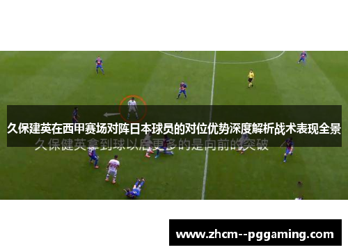 久保建英在西甲赛场对阵日本球员的对位优势深度解析战术表现全景