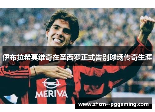 伊布拉希莫维奇在圣西罗正式告别球场传奇生涯 伊布拉希莫维奇在圣西罗正式告别球场传奇生涯