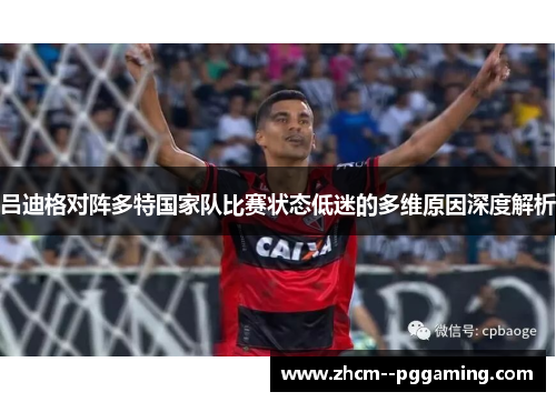 吕迪格对阵多特国家队比赛状态低迷的多维原因深度解析 吕迪格对阵多特国家队比赛状态低迷的多维原因深度解析