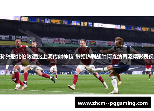 孙兴慜北伦敦德比上演传射神技 带领热刺战胜阿森纳再添精彩表现 孙兴慜北伦敦德比上演传射神技 带领热刺战胜阿森纳再添精彩表现