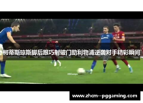 柯蒂斯琼斯脚后跟巧射破门助利物浦逆袭对手精彩瞬间 柯蒂斯琼斯脚后跟巧射破门助利物浦逆袭对手精彩瞬间