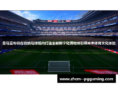 皇马宣布将在伯纳乌球场内打造全新数字化博物馆引领未来体育文化体验 皇马宣布将在伯纳乌球场内打造全新数字化博物馆引领未来体育文化体验