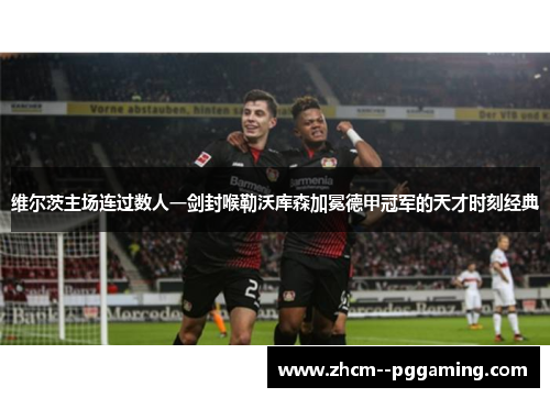 维尔茨主场连过数人一剑封喉勒沃库森加冕德甲冠军的天才时刻经典 维尔茨主场连过数人一剑封喉勒沃库森加冕德甲冠军的天才时刻经典