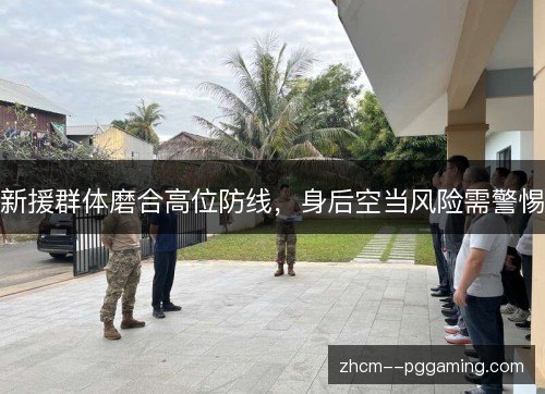 新援群体磨合高位防线，身后空当风险需警惕